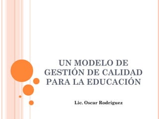 UN MODELO DE
GESTIÓN DE CALIDAD
PARA LA EDUCACIÓN

     Lic. Oscar Rodríguez
 