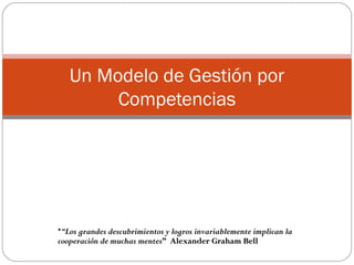 Un Modelo de Gestión por
        Competencias




•“Los grandes descubrimientos y logros invariablemente implican la
cooperación de muchas mentes” Alexander Graham Bell
 