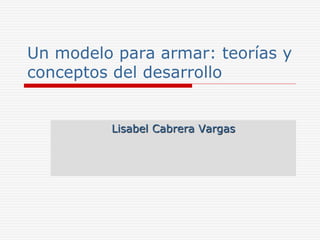 Un modelo para armar: teorías y
conceptos del desarrollo
Lisabel Cabrera Vargas
 