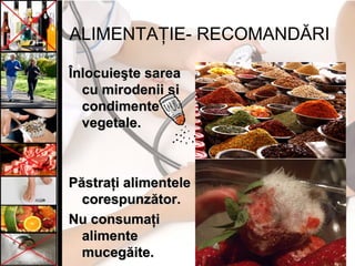 ALIMENTAŢIE- RECOMANDĂRI
Înlocuieşte sareaÎnlocuieşte sarea
cucu mirodeniimirodenii şşii
condimentecondimente
vegetale.vegetale.
Păstraţi alimentelePăstraţi alimentele
corespunzător.corespunzător.
Nu consumaţiNu consumaţi
alimentealimente
mucegăite.mucegăite.
 