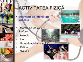 ACTIVITATEA FIZICĂ
• Activitati de intensitate
ridicata
• Mersul pe jos cu 7-10
km/ora
• Aerobic
• Inot
• Urcatul rapid al scarilor
• Patinaj
• Ski alpin
 
