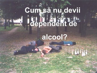 Cum să nu devii
dependent de
alcool?
 