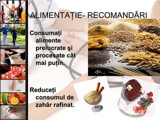 ALIMENTAŢIE- RECOMANDĂRI
ConsumaţiConsumaţi
alimentealimente
prelucrate şiprelucrate şi
procesate câtprocesate cât
mai puţin.mai puţin.
ReduceţiReduceţi
consumul deconsumul de
zahăr rafinat.zahăr rafinat.
 