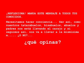 ¡REFLEXIONA! MANDA ESTE MENSAJE A TODOS TUS CONOCIDOS.  Necesitamos hacer conciencia... Ser asi, como nuestros tatarabuelos, bisabuelos, abuelos y padres nos está llevando el carajo y si seguimos así, nos va a llevar a la mismísima m..... ¿O NO?... ¿qué opinas?   