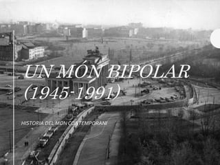 UN MÓN BIPOLAR
(1945-1991)
HISTORIA DEL MON CONTEMPORANI
 
