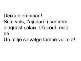 Deixa d’empipar !  Si tu vols, t’ajudaré i sortirem d’aquest calaix. D’acord, està bé.  Un mitjó salvatge també vull ser! 