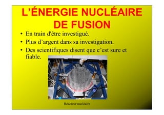 L’ÉNERGIE NUCLÉAIRE
     DE FUSION
• En train d'être investigué.
• Plus d’argent dans sa investigation.
• Des scientifiques disent que c’est sure et
  fiable.




                  Réacteur nucléaire
 