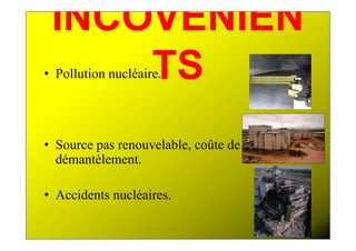 INCOVÉNIEN
     TS
• Pollution nucléaire.




• Source pas renouvelable, coûte de
  démantèlement.

• Accidents nucléaires.
 