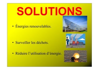 SOLUTIONS
• Énergies renouvelables.



• Surveiller les déchets.

• Réduire l’utilisation d’énergie.
 