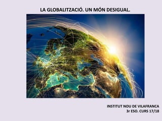 LA GLOBALITZACIÓ. UN MÓN DESIGUAL.
INSTITUT NOU DE VILAFRANCA
3r ESO. CURS 17/18
 