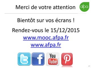 27
Merci de votre attention
Bientôt sur vos écrans !
Rendez-vous le 15/12/2015
www.mooc.afpa.fr
www.afpa.fr
 