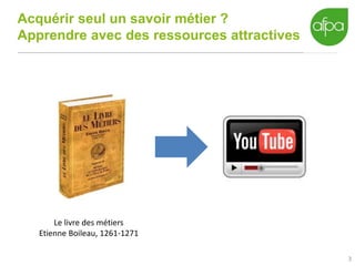 3
Acquérir seul un savoir métier ?
Apprendre avec des ressources attractives
Le livre des métiers
Etienne Boileau, 1261-1271
 