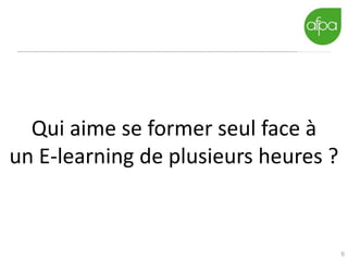 6
Qui aime se former seul face à
un E-learning de plusieurs heures ?
 