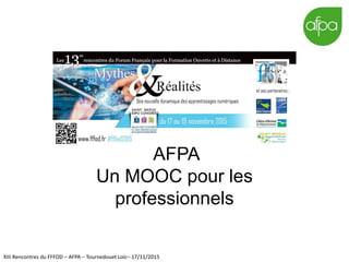 AFPA
Un MOOC pour les
professionnels
XIII Rencontres du FFFOD – AFPA – Tournedouet Loïc– 17/11/2015
 