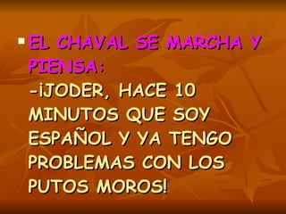 EL CHAVAL SE MARCHA Y PIENSA:   -¡JODER, HACE 10 MINUTOS QUE SOY ESPAÑOL Y YA TENGO PROBLEMAS CON LOS PUTOS MOROS!  