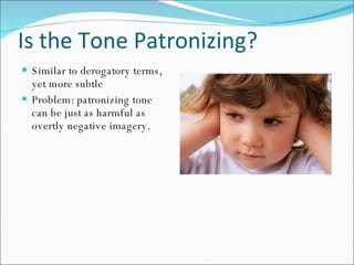 Is the Tone Patronizing? Similar to derogatory terms, yet more subtle Problem: patronizing tone can be just as harmful as overtly negative imagery. 