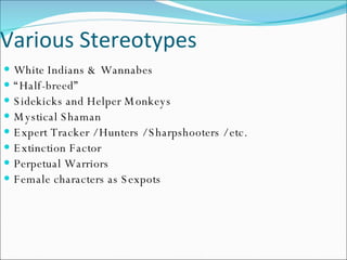Various Stereotypes White Indians & Wannabes “ Half-breed” Sidekicks and Helper Monkeys Mystical Shaman Expert Tracker / Hunters / Sharpshooters / etc. Extinction Factor Perpetual Warriors Female characters as Sexpots 