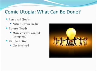 Comic Utopia: What Can Be Done? Personal Goals Native driven media Future Needs More creative control (complete) Call to action Get involved 