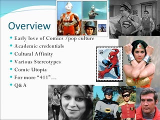 Overview Early love of Comics / pop culture Academic credentials Cultural Affinity Various Stereotypes Comic Utopia For more “411”… Q&A 