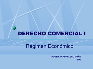 DERECHO COMERCIAL I
Régimen Económico
ROSSINA CABALLERO MUÑIZ
2010
 