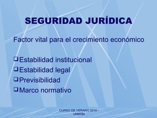 CURSO DE VERANO 2010 -
UNMSM
SEGURIDAD JURÍDICA
Factor vital para el crecimiento económico
Estabilidad institucional
Estabilidad legal
Previsibilidad
Marco normativo
 