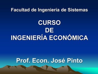 Facultad de Ingeniería de Sistemas
CURSO
DE
INGENIERÍA ECONÓMICA
Prof. Econ. José Pinto
 