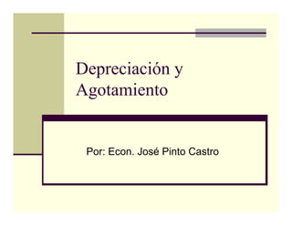 Depreciación y
Agotamiento
Por: Econ. José Pinto Castro
 