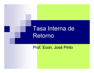 Tasa Interna de
Retorno
Prof. Econ. José Pinto
 