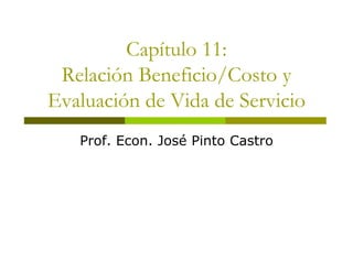 Capítulo 11:
Relación Beneficio/Costo y
Evaluación de Vida de Servicio
Prof. Econ. José Pinto Castro
 