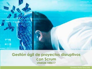 Chris&an	Paolo	Vera	Livia	
Gestión ágil de proyectos disruptivos
con Scrum
UNMSM 100617
 