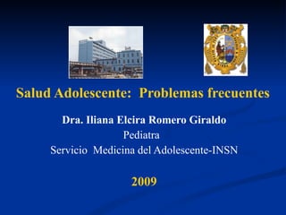 Salud Adolescente:  Problemas frecuentes   Dra. Iliana Elcira Romero Giraldo Pediatra  Servicio  Medicina del Adolescente-INSN 2009 