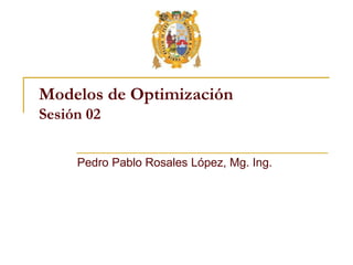 Modelos de Optimización
Sesión 02
Pedro Pablo Rosales López, Mg. Ing.
 