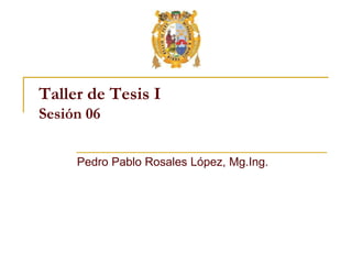 Taller de Tesis I
Sesión 06
Pedro Pablo Rosales López, Mg.Ing.
 