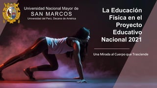 La Educación
Física en el
Proyecto
Educativo
Nacional 2021
Una Mirada al Cuerpo que Trasciende
Universidad Nacional Mayor de
SAN MARCOS
Universidad del Perú, Decana de América
 