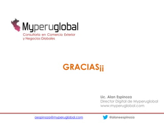 Consultoría en Comercio Exterior
y Negocios Globales




                        GRACIAS¡¡


                                    Lic. Alan Espinoza
                                    Director Digital de Myperuglobal
                                    www.myperuglobal.com


       aespinoza@myperuglobal.com       @alaneespinoza
 