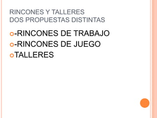 RINCONES Y TALLERES
DOS PROPUESTAS DISTINTAS

-RINCONES DE TRABAJO
-RINCONES DE JUEGO
TALLERES
 