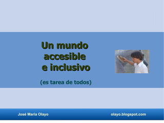 Un mundo
            accesible
            e inclusivo
           (es tarea de todos)




José María Olayo                 olayo.blogspot.com
 