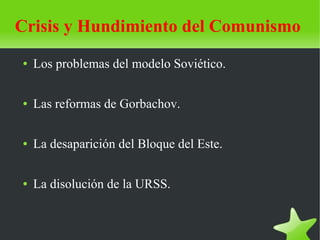 Crisis y Hundimiento del Comunismo
●   Los problemas del modelo Soviético.

●   Las reformas de Gorbachov.

●   La desaparición del Bloque del Este.

●   La disolución de la URSS.
 
