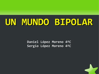 UN MUNDO BIPOLAR
   Daniel López Moreno 4ºC
   Sergio López Moreno 4ºC
 