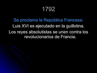 1792 Se proclama la República Francesa: Luis XVI es ejecutado en la guillotina. Los reyes absolutistas se unen contra los revolucionarios de Francia. 