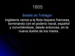 1805 Batalla de Trafalgar: Inglaterra vence a la flota hispano francesa, terminando con el poderío naval, español y convirtiéndose, desde entonces, en la nueva dueña de los mares. 