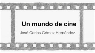 Un mundo de cine
José Carlos Gómez Hernández

 