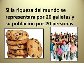 Si la riqueza del mundo se
representara por 20 galletas y
su población por 20 personas
 
