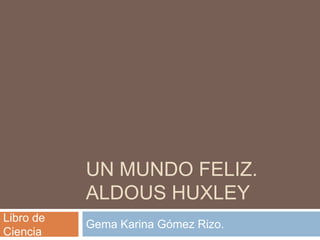 UN MUNDO FELIZ.
           ALDOUS HUXLEY
Libro de
           Gema Karina Gómez Rizo.
Ciencia
 