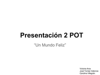 Presentación 2 POT
“Un Mundo Feliz”

Victoria Aros
José Tomás Valencia
Carolina Villagrán

 