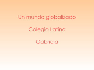 Un mundo globalizado Colegio Latino Gabriela 