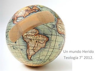 Un mundo Herido
Teología 7° 2012.
 