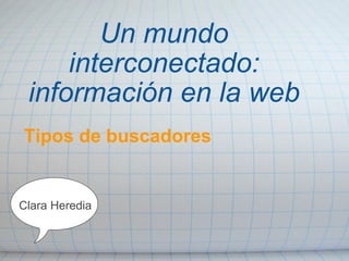 Un mundo interconectado: información en la web Tipos de buscadores                      Clara Heredia 