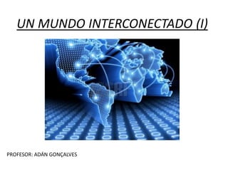 UN MUNDO INTERCONECTADO (I)
PROFESOR: ADÁN GONÇALVES
 