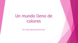 Un mundo lleno de
colores
Por: Katia Melissa Moreno Silva
 